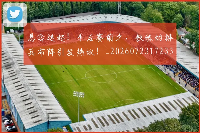 悬念迭起!季后赛前夕,教练的排兵布阵引发热议!_20260723172338