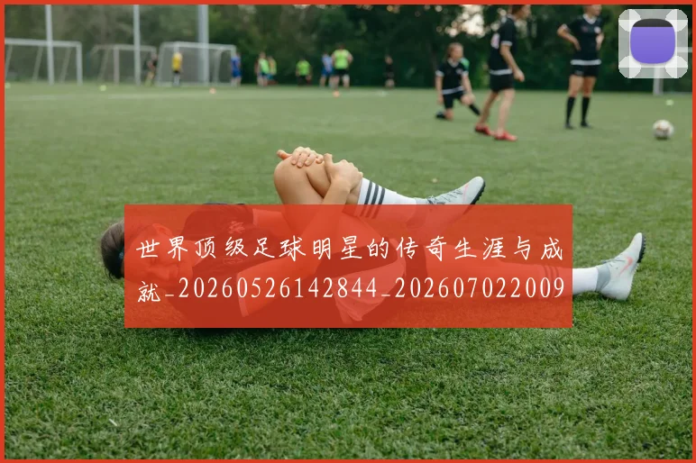 世界顶级足球明星的传奇生涯与成就_20260526142844_20260702200937