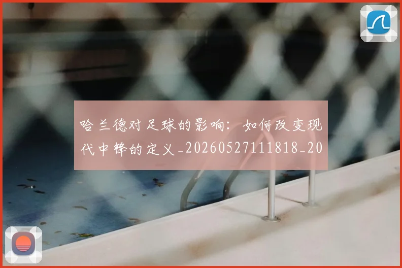 哈兰德对足球的影响：如何改变现代中锋的定义_20260527111818_20260703222137