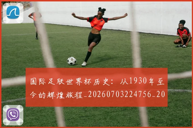 国际足联世界杯历史:从1930年至今的辉煌旅程_20260703224756_20260719170018