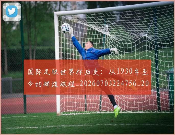 国际足联世界杯历史：从1930年至今的辉煌旅程_20260703224756_20260719170018