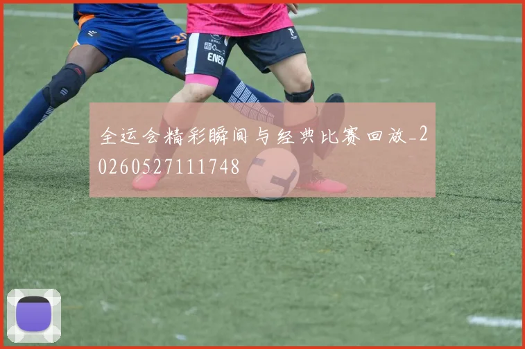 全运会精彩瞬间与经典比赛回放_20260527111748