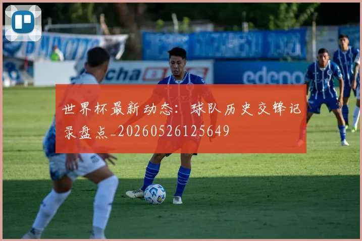 世界杯最新动态:球队历史交锋记录盘点_20260526125649