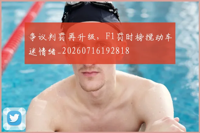 争议判罚再升级，F1罚时榜搅动车迷情绪_20260716192818