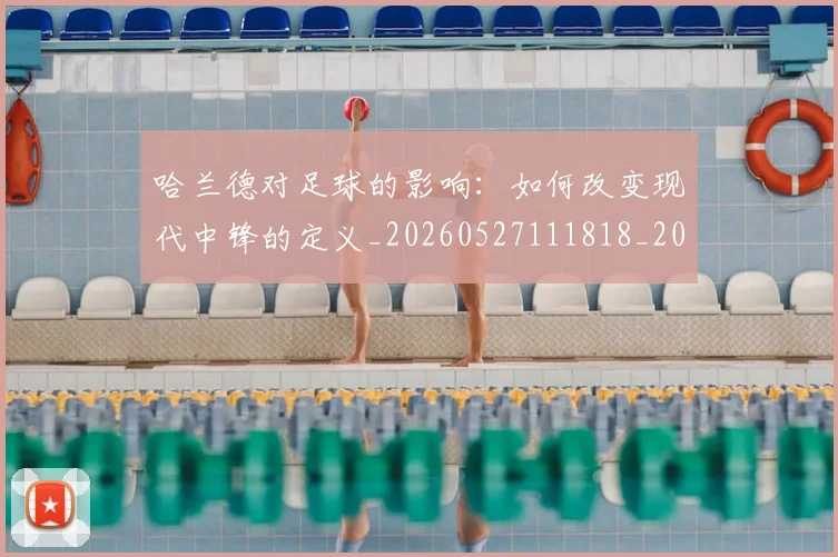 哈兰德对足球的影响：如何改变现代中锋的定义_20260527111818_20260719155815